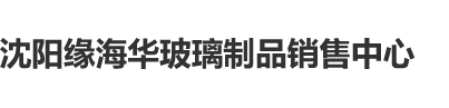 能直接播放的女人鸡鸡沈阳缘海华玻璃制品销售中心